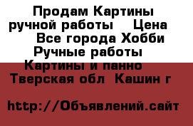 Продам.Картины ручной работы. › Цена ­ 5 - Все города Хобби. Ручные работы » Картины и панно   . Тверская обл.,Кашин г.
